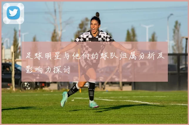 足球明星与他们的球队归属分析及影响力探讨