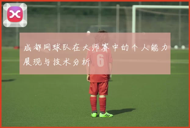 成都网球队在大师赛中的个人能力展现与技术分析