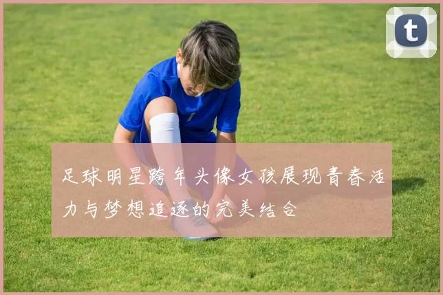 足球明星跨年头像女孩展现青春活力与梦想追逐的完美结合