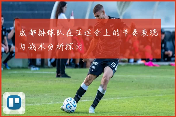 成都排球队在亚运会上的节奏表现与战术分析探讨
