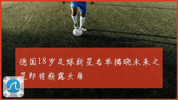 德国18岁足球新星名单揭晓未来之星即将崭露头角