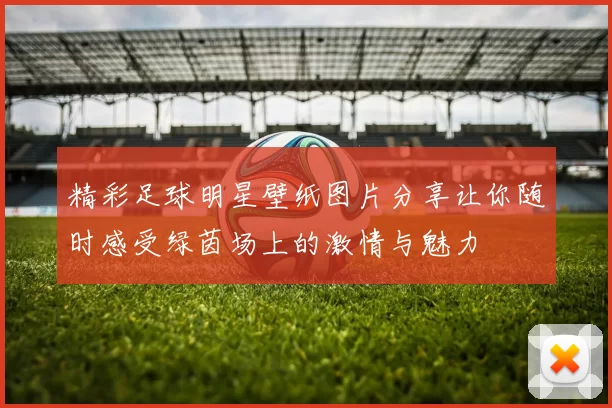 精彩足球明星壁纸图片分享让你随时感受绿茵场上的激情与魅力