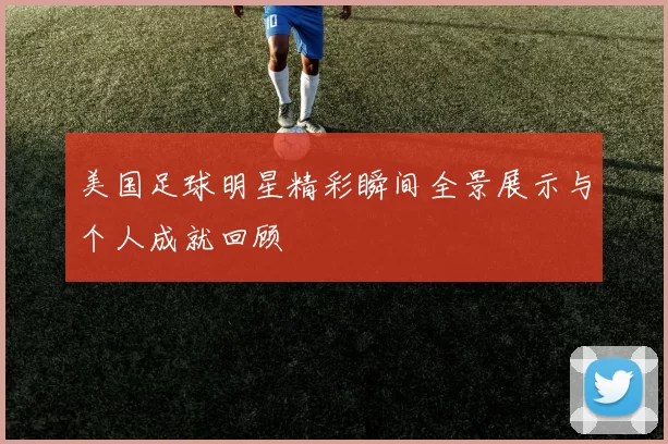 美国足球明星精彩瞬间全景展示与个人成就回顾