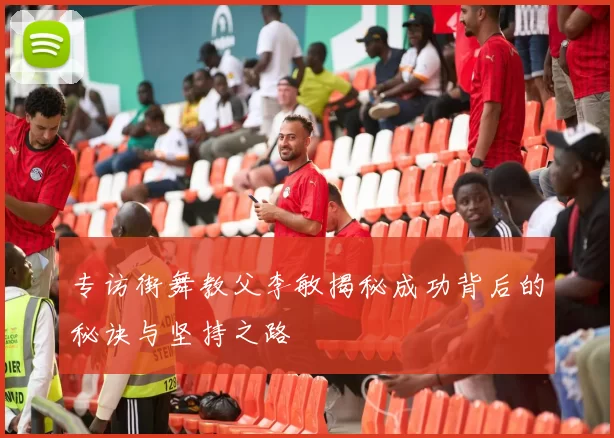专访街舞教父李敏揭秘成功背后的秘诀与坚持之路