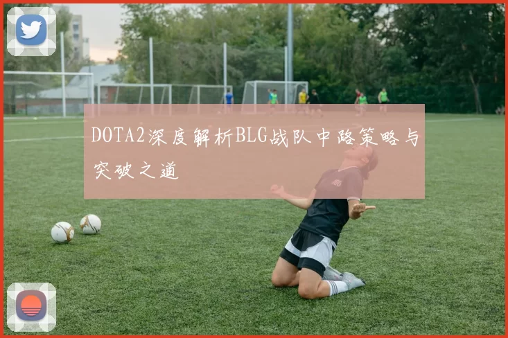 DOTA2深度解析BLG战队中路策略与突破之道