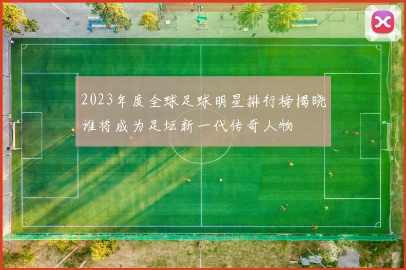 2023年度全球足球明星排行榜揭晓谁将成为足坛新一代传奇人物