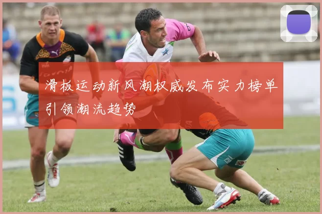 滑板运动新风潮权威发布实力榜单引领潮流趋势