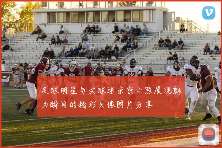 足球明星与女球迷亲密合照展现魅力瞬间的精彩头像图片分享