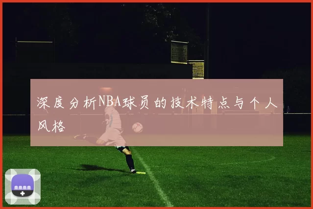 深度分析NBA球员的技术特点与个人风格