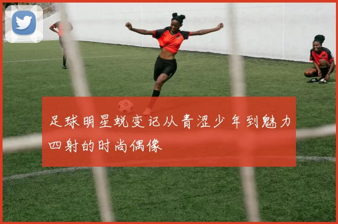足球明星蜕变记从青涩少年到魅力四射的时尚偶像