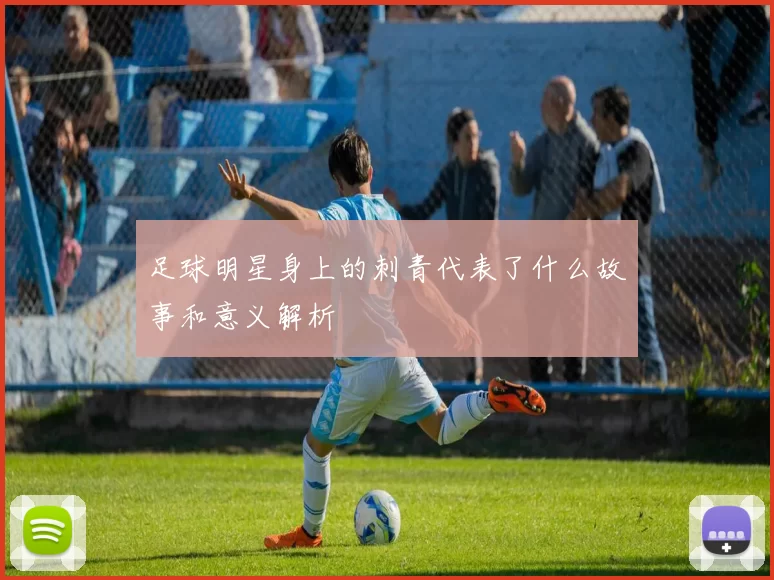 足球明星身上的刺青代表了什么故事和意义解析