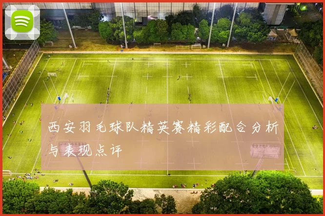西安羽毛球队精英赛精彩配合分析与表现点评