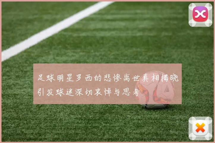 足球明星罗西的悲惨离世真相揭晓引发球迷深切哀悼与思考