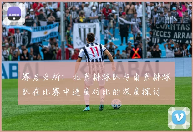 赛后分析：北京排球队与南京排球队在比赛中速度对比的深度探讨