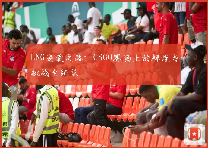 LNG逆袭之路：CSGO赛场上的辉煌与挑战全纪录