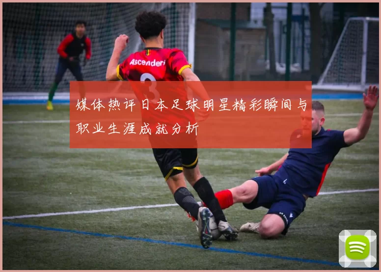 媒体热评日本足球明星精彩瞬间与职业生涯成就分析
