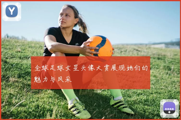 全球足球女星头像大赏展现她们的魅力与风采