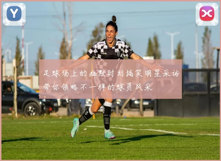 足球场上的幽默时刻搞笑明星采访带你领略不一样的球员风采