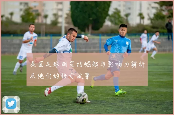 美国足球明星的崛起与影响力解析及他们的传奇故事