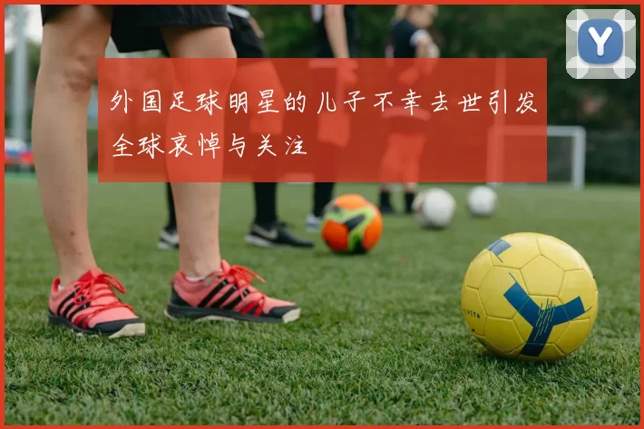 外国足球明星的儿子不幸去世引发全球哀悼与关注