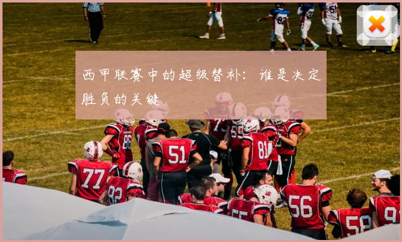 西甲联赛中的超级替补：谁是决定胜负的关键