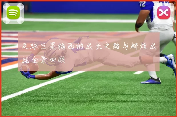 足球巨星梅西的成长之路与辉煌成就全景回顾