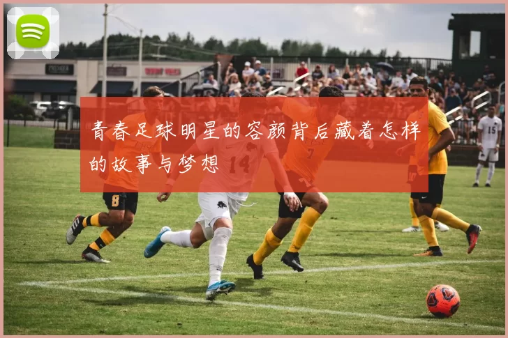青春足球明星的容颜背后藏着怎样的故事与梦想
