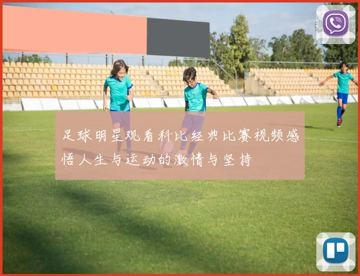 足球明星观看科比经典比赛视频感悟人生与运动的激情与坚持