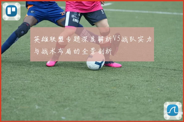 英雄联盟专题深度解析V5战队实力与战术布局的全景剖析