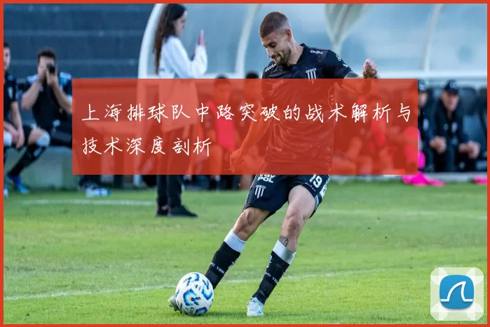 上海排球队中路突破的战术解析与技术深度剖析