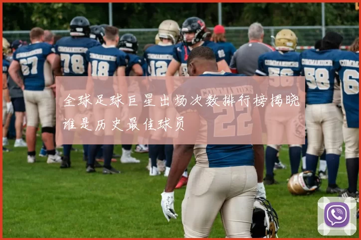 全球足球巨星出场次数排行榜揭晓谁是历史最佳球员