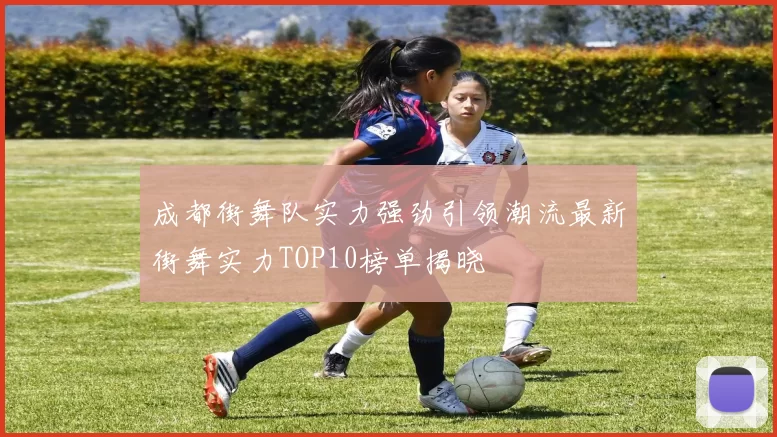 成都街舞队实力强劲引领潮流最新街舞实力TOP10榜单揭晓