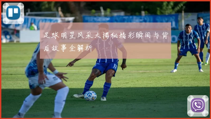 足球明星风采大揭秘精彩瞬间与背后故事全解析
