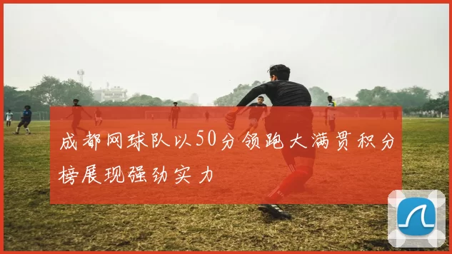 成都网球队以50分领跑大满贯积分榜展现强劲实力