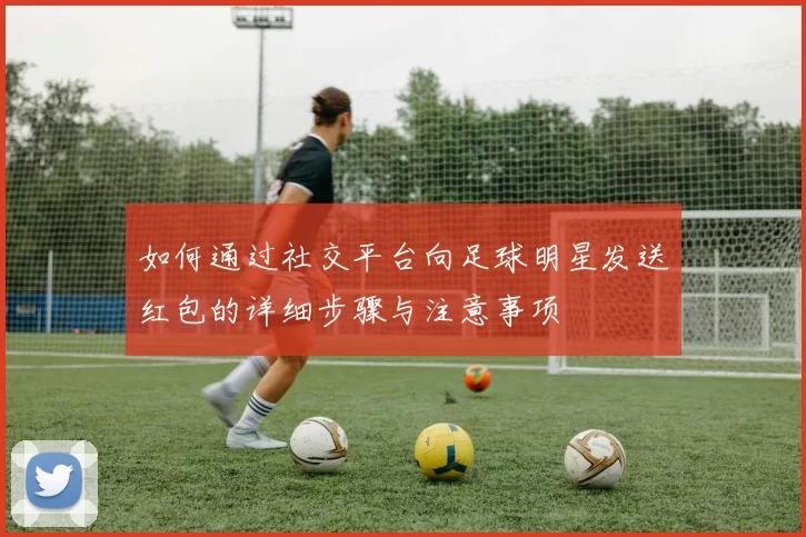 如何通过社交平台向足球明星发送红包的详细步骤与注意事项