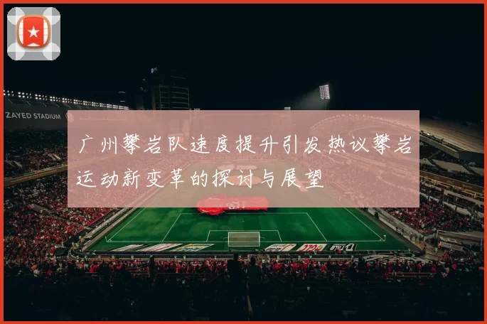 广州攀岩队速度提升引发热议攀岩运动新变革的探讨与展望