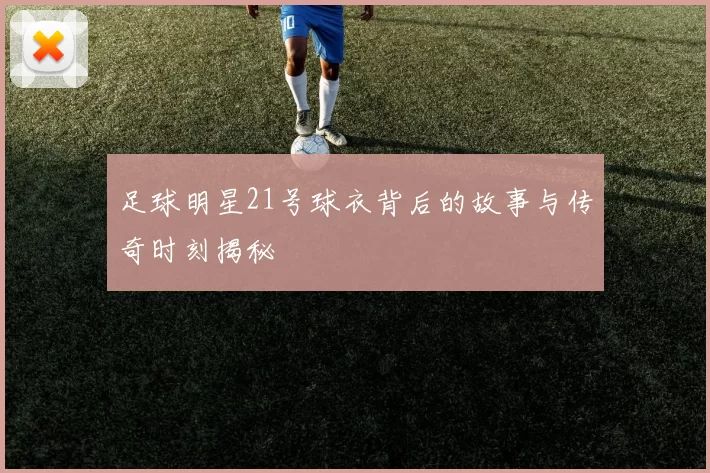 足球明星21号球衣背后的故事与传奇时刻揭秘