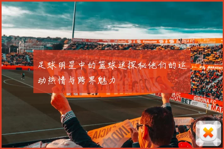 足球明星中的篮球迷探秘他们的运动热情与跨界魅力