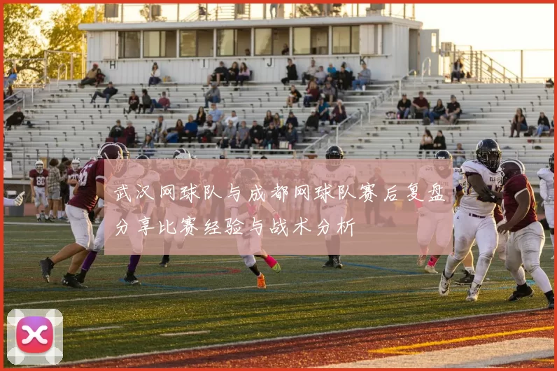 武汉网球队与成都网球队赛后复盘分享比赛经验与战术分析