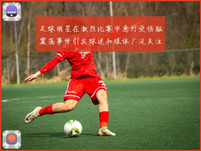 足球明星在激烈比赛中意外受伤脑震荡事件引发球迷和媒体广泛关注
