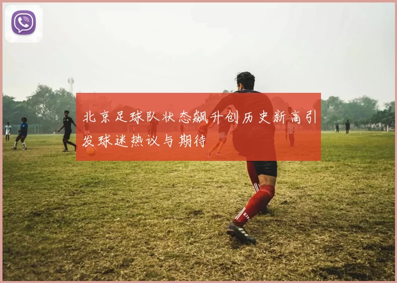 北京足球队状态飙升创历史新高引发球迷热议与期待