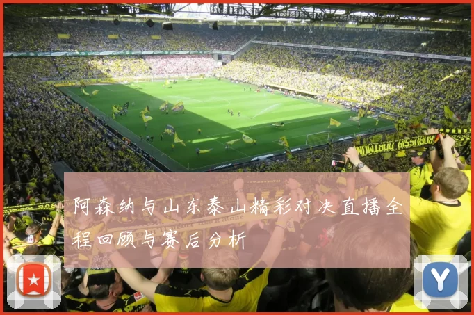 阿森纳与山东泰山精彩对决直播全程回顾与赛后分析