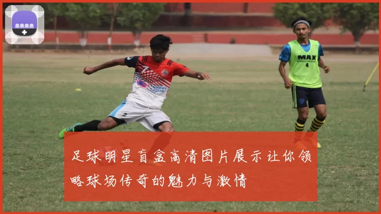 足球明星盲盒高清图片展示让你领略球场传奇的魅力与激情
