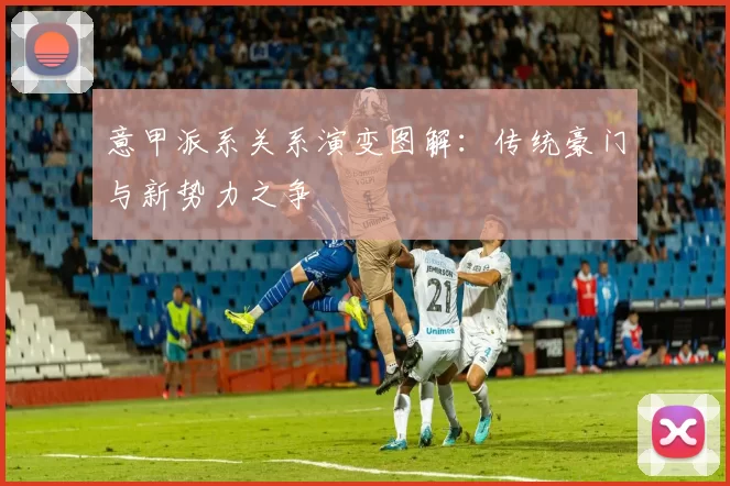 意甲派系关系演变图解：传统豪门与新势力之争