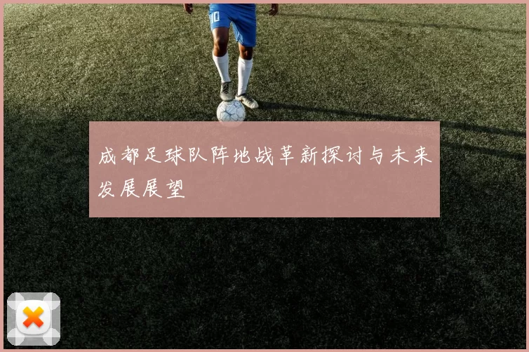成都足球队阵地战革新探讨与未来发展展望