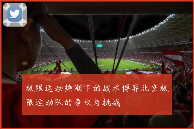 极限运动热潮下的战术博弈北京极限运动队的争议与挑战
