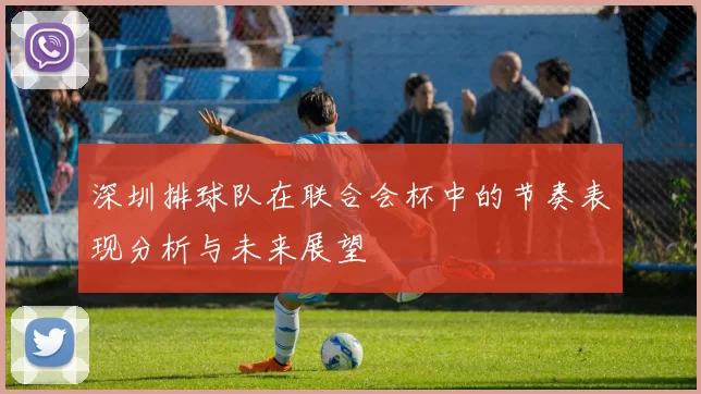 深圳排球队在联合会杯中的节奏表现分析与未来展望