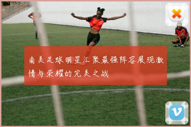南美足球明星汇聚最强阵容展现激情与荣耀的完美之战
