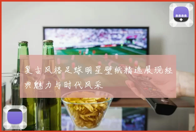 复古风格足球明星壁纸精选展现经典魅力与时代风采