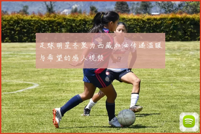足球明星齐聚为西藏加油传递温暖与希望的感人视频